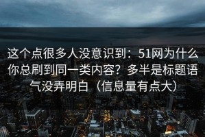 这个点很多人没意识到：51网为什么你总刷到同一类内容？多半是标题语气没弄明白（信息量有点大）