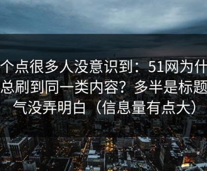 这个点很多人没意识到：51网为什么你总刷到同一类内容？多半是标题语气没弄明白（信息量有点大）