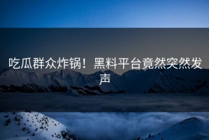 吃瓜群众炸锅！黑料平台竟然突然发声