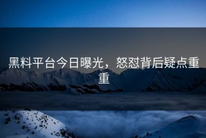 黑料平台今日曝光，怒怼背后疑点重重