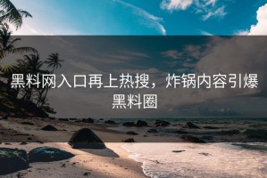 黑料网入口再上热搜，炸锅内容引爆黑料圈