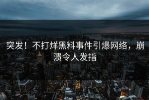 突发！不打烊黑料事件引爆网络，崩溃令人发指