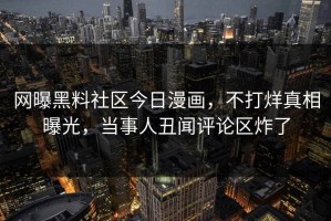 网曝黑料社区今日漫画，不打烊真相曝光，当事人丑闻评论区炸了