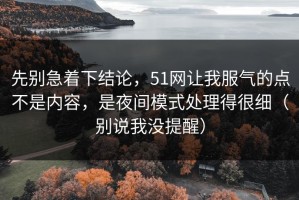 先别急着下结论，51网让我服气的点不是内容，是夜间模式处理得很细（别说我没提醒）