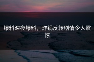 爆料深夜爆料，炸锅反转剧情令人震惊