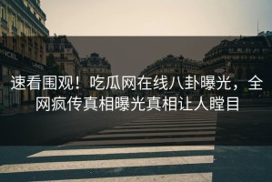 速看围观！吃瓜网在线八卦曝光，全网疯传真相曝光真相让人瞠目