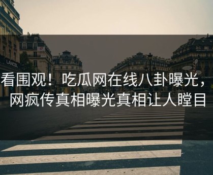 速看围观！吃瓜网在线八卦曝光，全网疯传真相曝光真相让人瞠目
