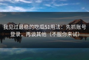 我见过最稳的吃瓜51用法：先抓账号登录，再谈其他（不服你来试）