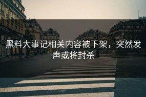黑料大事记相关内容被下架，突然发声或将封杀