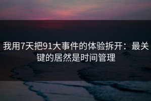 我用7天把91大事件的体验拆开：最关键的居然是时间管理