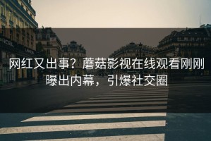 网红又出事？蘑菇影视在线观看刚刚曝出内幕，引爆社交圈