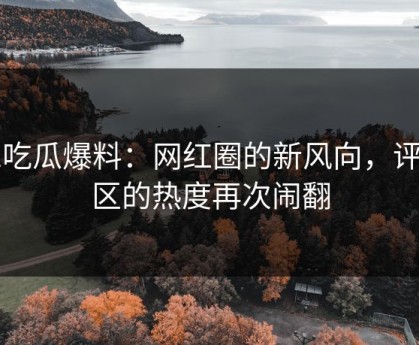 51吃瓜爆料：网红圈的新风向，评论区的热度再次闹翻