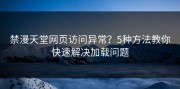 禁漫天堂网页访问异常？5种方法教你快速解决加载问题