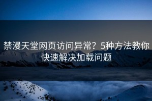 禁漫天堂网页访问异常？5种方法教你快速解决加载问题