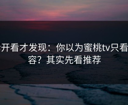 拆开看才发现：你以为蜜桃tv只看内容？其实先看推荐