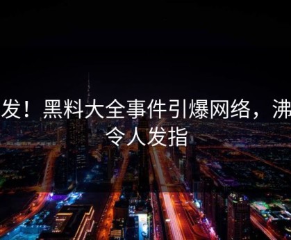 突发！黑料大全事件引爆网络，沸腾令人发指