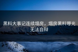 黑料大事记连续塌房，塌房黑料曝光无法自辩