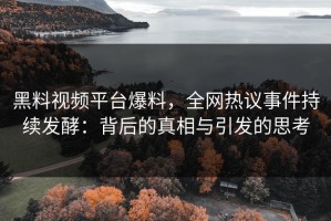 黑料视频平台爆料，全网热议事件持续发酵：背后的真相与引发的思考