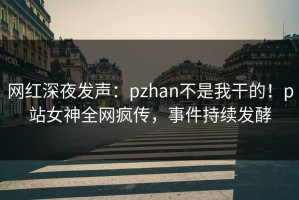 网红深夜发声：pzhan不是我干的！p站女神全网疯传，事件持续发酵