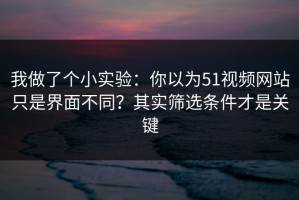我做了个小实验：你以为51视频网站只是界面不同？其实筛选条件才是关键