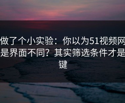 我做了个小实验：你以为51视频网站只是界面不同？其实筛选条件才是关键