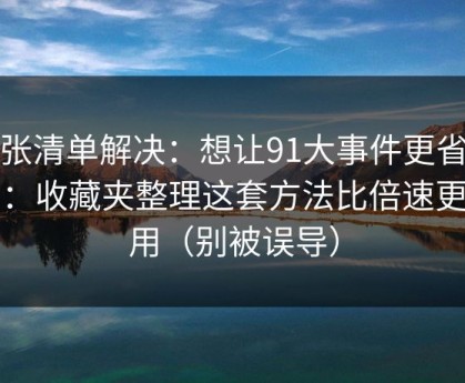 一张清单解决：想让91大事件更省时间：收藏夹整理这套方法比倍速更管用（别被误导）