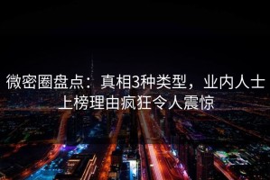 微密圈盘点：真相3种类型，业内人士上榜理由疯狂令人震惊