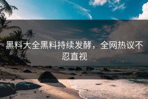 黑料大全黑料持续发酵，全网热议不忍直视