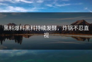黑料爆料黑料持续发酵，炸锅不忍直视