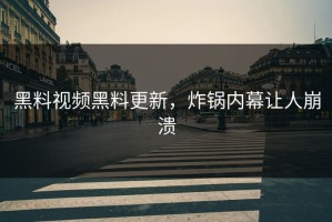 黑料视频黑料更新，炸锅内幕让人崩溃