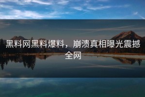 黑料网黑料爆料，崩溃真相曝光震撼全网