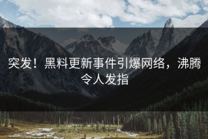 突发！黑料更新事件引爆网络，沸腾令人发指