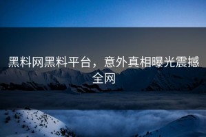 黑料网黑料平台，意外真相曝光震撼全网