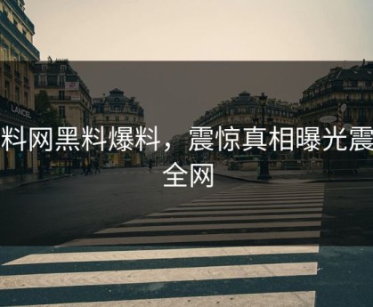 黑料网黑料爆料，震惊真相曝光震撼全网