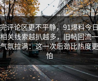 看完评论区更不平静，91爆料今日大赛相关线索越扒越多，旧帖回流一下把气氛拉满：这一次后劲比热度更可怕