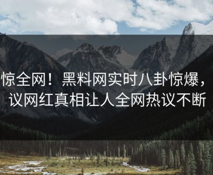 震惊全网！黑料网实时八卦惊爆，热议网红真相让人全网热议不断