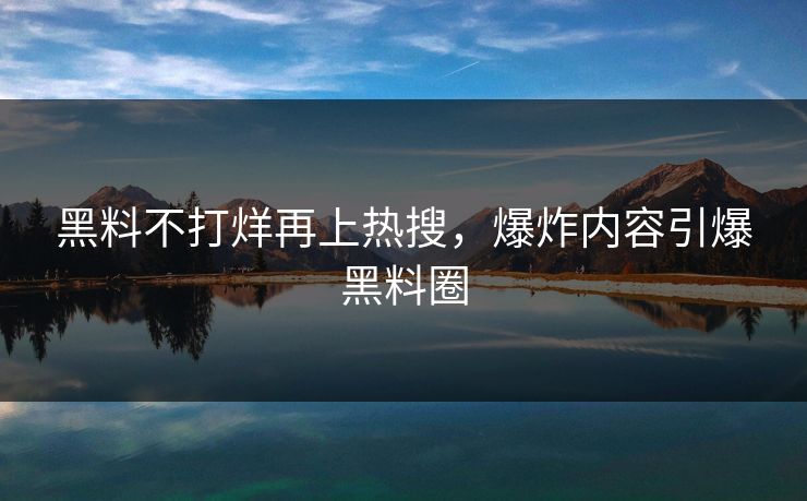 黑料不打烊再上热搜，爆炸内容引爆黑料圈
