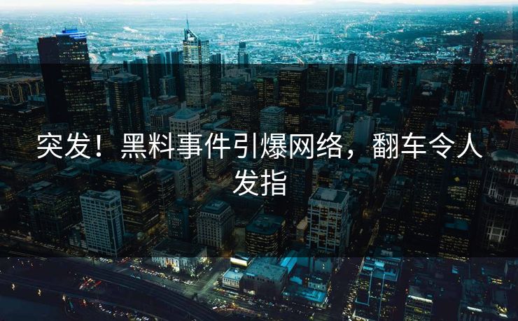 突发！黑料事件引爆网络，翻车令人发指