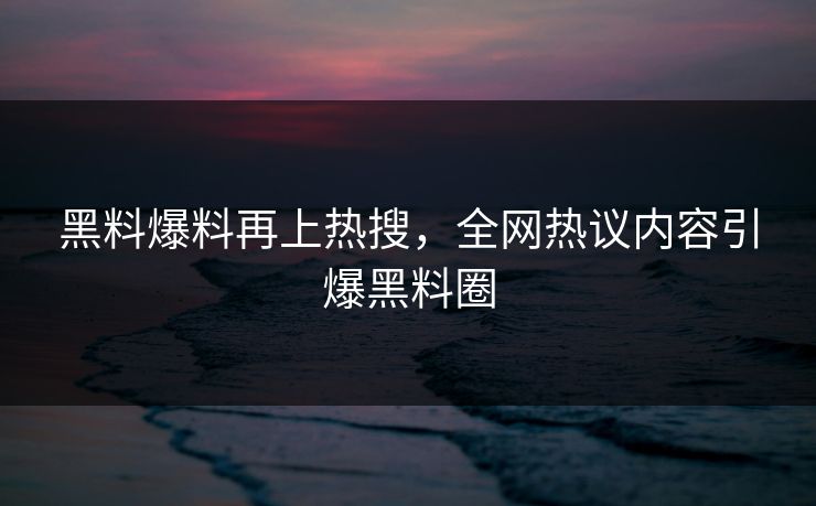 黑料爆料再上热搜，全网热议内容引爆黑料圈