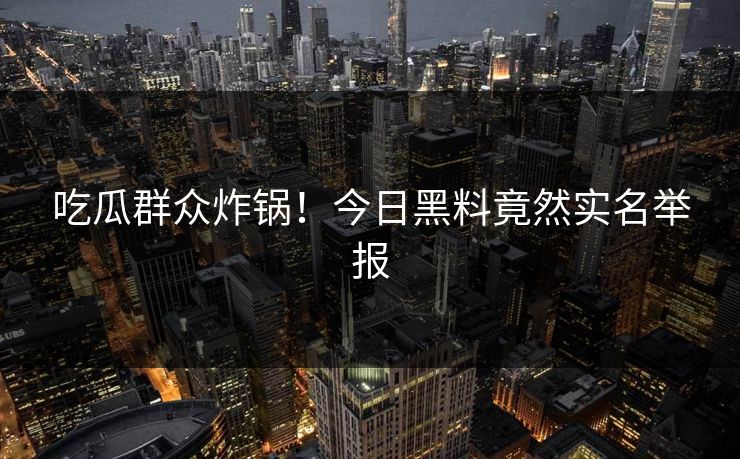 吃瓜群众炸锅！今日黑料竟然实名举报