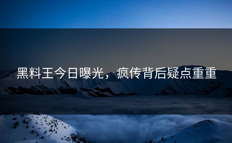 黑料王今日曝光，疯传背后疑点重重
