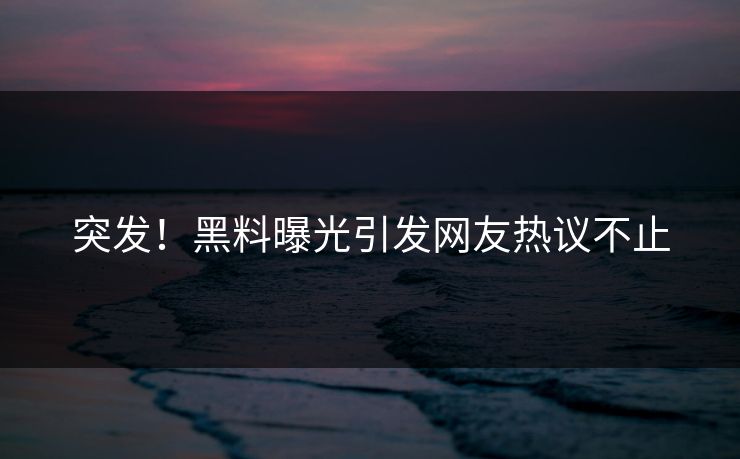 突发！黑料曝光引发网友热议不止