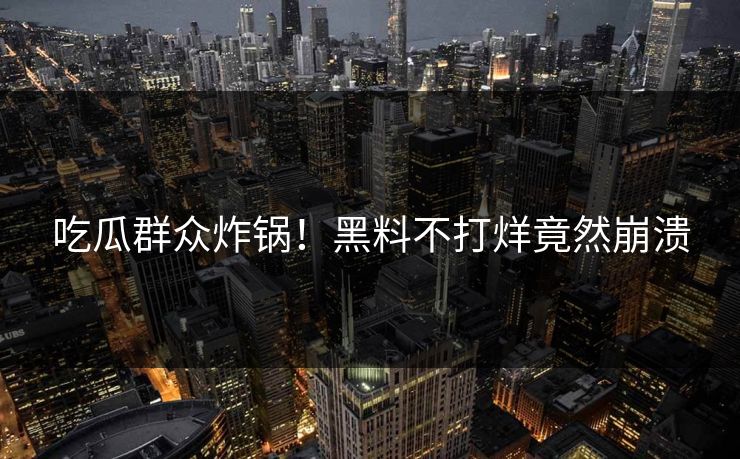 吃瓜群众炸锅！黑料不打烊竟然崩溃