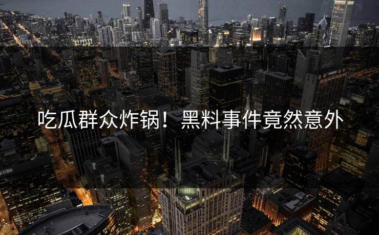 吃瓜群众炸锅！黑料事件竟然意外