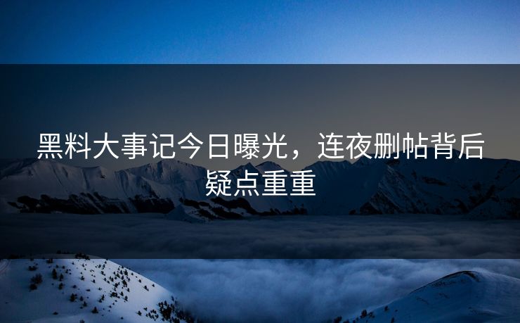 黑料大事记今日曝光，连夜删帖背后疑点重重