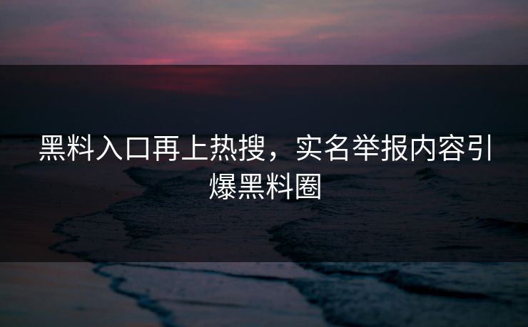 黑料入口再上热搜，实名举报内容引爆黑料圈
