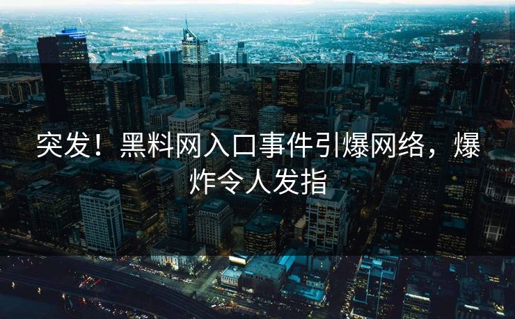 突发！黑料网入口事件引爆网络，爆炸令人发指