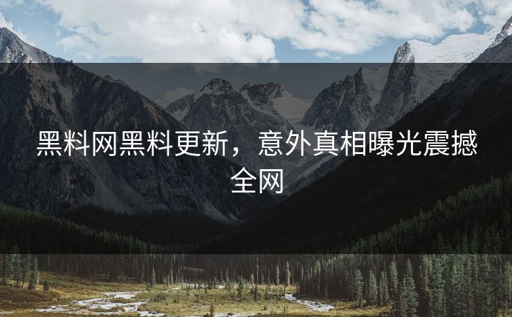 黑料网黑料更新，意外真相曝光震撼全网