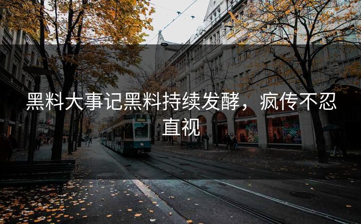 黑料大事记黑料持续发酵，疯传不忍直视
