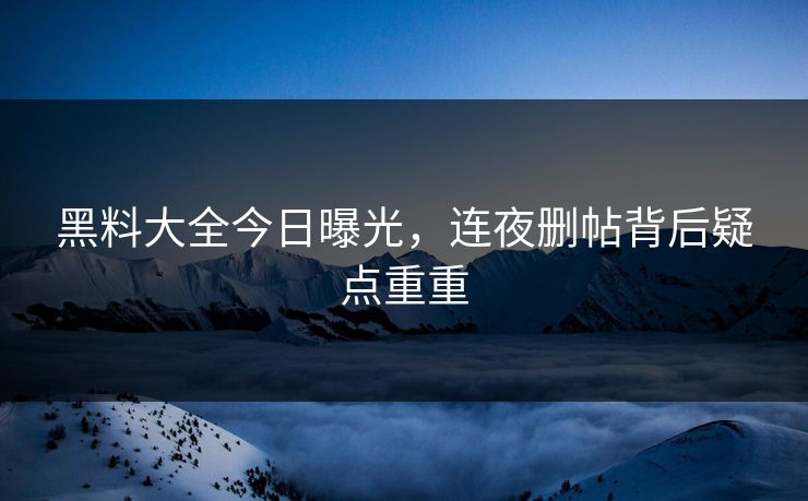 黑料大全今日曝光，连夜删帖背后疑点重重